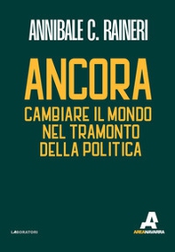 Ancora. Cambiare il mondo nel tramonto della politica - Librerie.coop