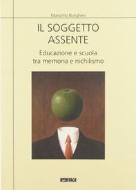 Il soggetto assente. Educazione e scuola tra memoria e nichilismo - Librerie.coop
