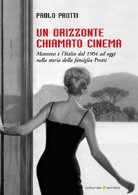 Un orizzonte chiamato cinema. Mantova e l'Italia dal 1904 ad oggi nella storia della famiglia Protti - Librerie.coop