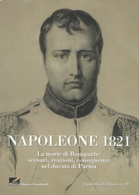 Napoleone 1821. La morte di Bonaparte: scenari, reazioni, conseguenze nel ducato di parma - Librerie.coop