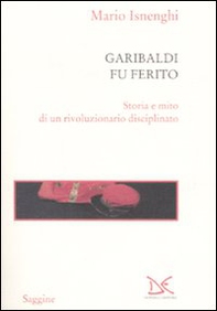 Garibaldi fu ferito. Storia e mito di un rivoluzionario disciplinato - Librerie.coop