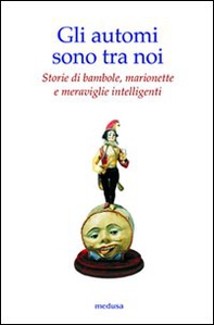 Gli automi sono tra noi. Storie di bambole, marionette e meraviglie intelligenti - Librerie.coop