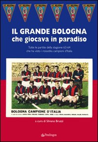 Grande Bologna che giocava in paradiso. Tutte le partite della stagione 63-64 che ha visto i rossoblu campioni d'Italia - Librerie.coop