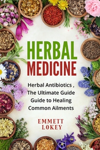 Herbal medicine. Herbal antibiotics, the ultimate guide. Guide to healing common aliments - Librerie.coop