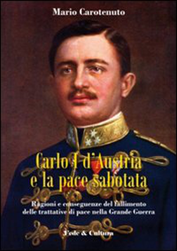 Carlo I d'Austria e la pace sabotata. Ragioni e conseguenze del fallimento delle trattative di pace nella Grande Guerra - Librerie.coop Carlo I d'Austria e la pace sabotata. Ragioni e conseguenze del fallimento delle trattative di pace nella Grande Guerra - Librerie.coop