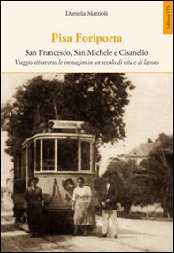 Pisa Foriporta. San Francesco, San Michele e Cisanello. Viaggio attraverso le immagini in un secolo di vita e di lavoro - Librerie.coop