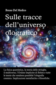 Sulle tracce dell'universo olografico. La fisica quantistica, la teoria delle stringhe, il multiverso, l'Ordine Implicito di Bohm e tutte le altre teorie che rendono possibile l'olografia cosmica - Librerie.coop