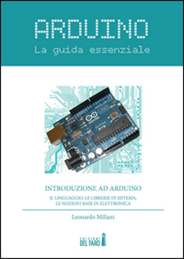 Arduino. La guida essenziale. Il linguaggio, le librerie di sistema, le nozioni base di elettronica - Librerie.coop