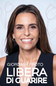 Libera di guarire. Il racconto della mia remissione come testimonianza del valore dell'approccio olistico alla malattia per raggiungere e mantenere il vero benessere: fisico, mentale, psicologico - Librerie.coop