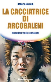 La cacciatrice di arcobaleni. Rivelazioni e visioni sciamaniche - Librerie.coop