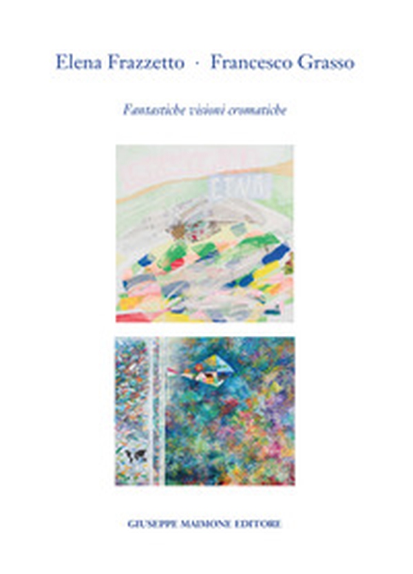 Elena Frazzetto. Francesco Grasso. Fantastiche visioni cromatiche. Catalogo della mostra (Galleria Arianna Sartori, Mantova - 1-20 aprile 2023) - Librerie.coop