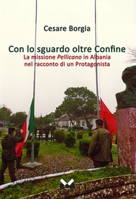 Con lo sguardo oltre confine. La missione Pellicano in Albania nel racconto di un protagonista - Librerie.coop