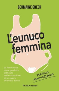 L'eunuco femmina. La femminilità come prodotto artificiale della castrazione di un essere chiamato donna - Librerie.coop