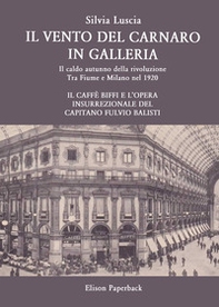 Il vento del Carnaro in galleria. Il caldo autunno della rivoluzione. Tra Fiume e Milano nel 1920. Il caffè Biffi e l'opera insurrezionale del Capitano Fulvio Balisti - Librerie.coop