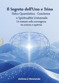 Il segreto dell'uno e trino: fisica quantistica, coscienza e spiritualità universale. Un trattato sulla convergenza tra scienza e sapienza - Librerie.coop