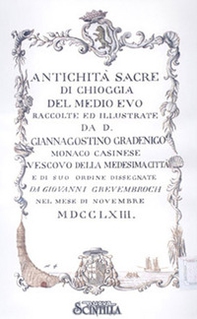 Antichità di Chioggia sacre e profane scelte da S.E.mons Giannagostino Gradenigo vescovo clugiense e disegnate da Giovanni Grevembroch nel 1763. Illustrate da mons. Girolamo Ravagnan canonico onorario nel 1835 - Librerie.coop
