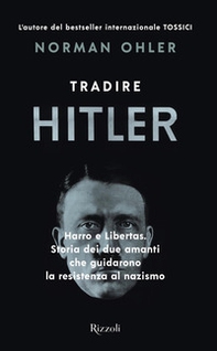 Tradire Hitler. Harro e Libertas. Storia dei due amanti che guidarono la resistenza al nazismo - Librerie.coop