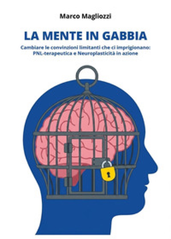 La mente in gabbia. Cambiare le convinzioni limitanti che ci imprigionano: PNL-terapeutica e neuroplasticità in azione - Librerie.coop