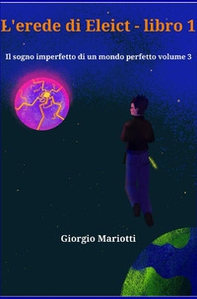 L'erede di Eleict. Libro 1. Il sogno imperfetto di un mondo perfetto - Librerie.coop