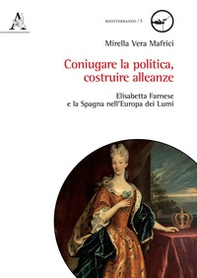 Coniugare la politica, costruire alleanze. Elisabetta Farnese e la Spagna nell'Europa dei Lumi - Librerie.coop