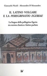 Il latino volgare e la Peregrinatio Egeriae. La lingua della pellegrina Egeria tra norma classica e latino parlato - Librerie.coop