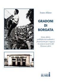 Gradoni di borgata. Gioie, dolori, esaltazioni e frustrazioni, per quei ragazzi in casacca azzurra del Siracusa calcio - Librerie.coop