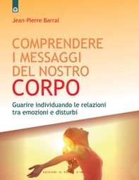 Comprendere i messaggi del nostro corpo: Guarire individuando le relazioni tra emozioni e disturbi - Librerie.coop