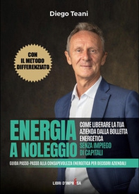 Energia a noleggio. Come liberare la tua azienda dalla bolletta energetica senza impiego di capitali. Guida passo-passo alla consapevolezza energetica per decisori aziendali - Librerie.coop