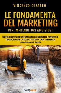 Le fondamenta del marketing (per imprenditori ambiziosi). Come costruire un marketing robusto e potente e trasformare la tua attività in una tremenda macchina da soldi - Librerie.coop