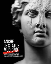 Anche le statue muoiono. Conflitto e patrimonio tra antico e contemporaneo. Catalogo della mostra (Torino, 8 marzo-9 settembre 2018) - Librerie.coop