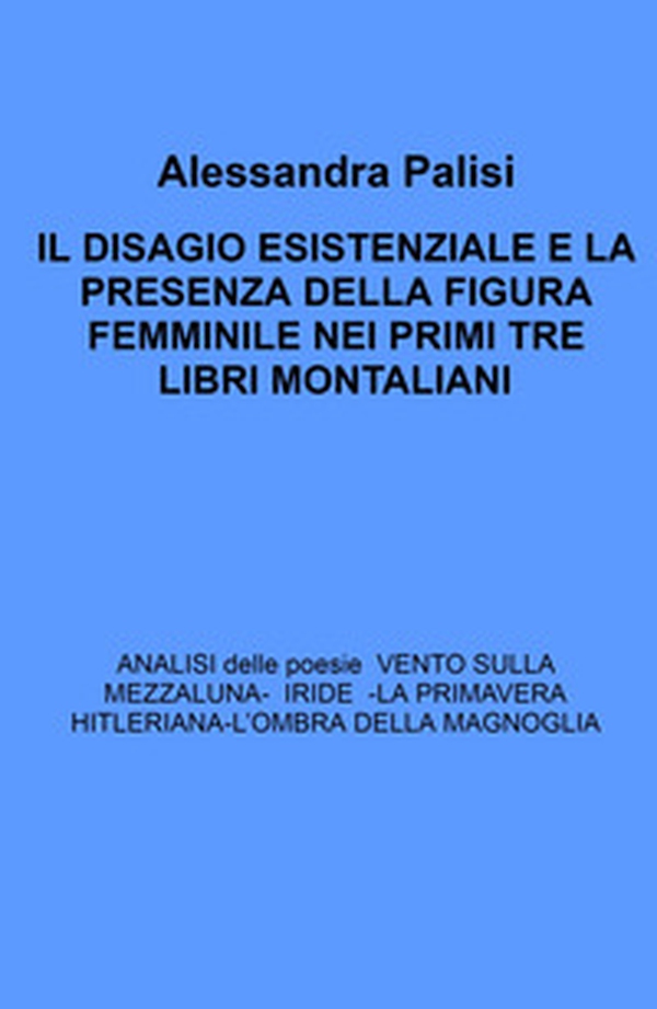 Il Disagio esistenziale e la presenza della figura femminile nei primi tre libri montaliani. Analisi delle poesie: Iride - La primavera hitleriana - L'ombra della magnolia - Librerie.coop Il Disagio esistenziale e la presenza della figura femminile nei primi tre libri montaliani. Analisi delle poesie: Iride - La primavera hitleriana - L'ombra della magnolia - Librerie.coop