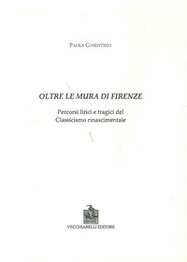Oltre le mura di Firenze. Percorsi lirici e tragici del classicismo rinascimentale - Librerie.coop Oltre le mura di Firenze. Percorsi lirici e tragici del classicismo rinascimentale - Librerie.coop