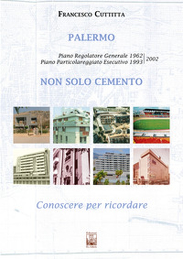 Palermo. Non solo cemento. Conoscere per ricordare. Piano regolatore 1962. Piano particolareggiato esecutivo 1993-2002 - Librerie.coop Palermo. Non solo cemento. Conoscere per ricordare. Piano regolatore 1962. Piano particolareggiato esecutivo 1993-2002 - Librerie.coop