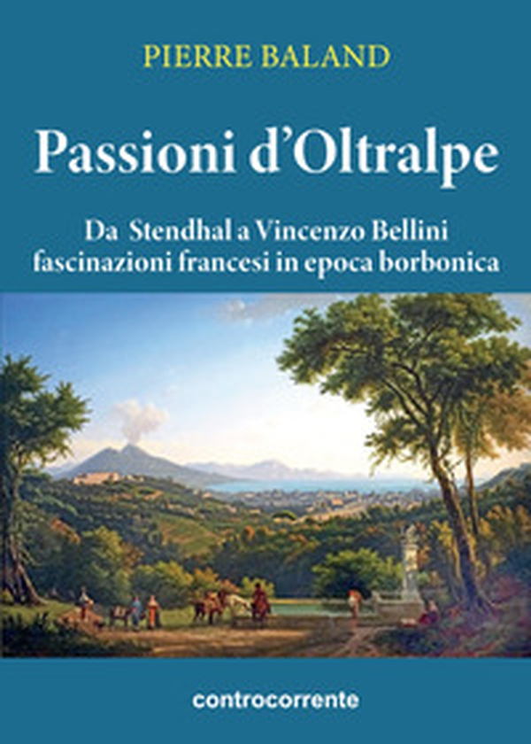 Passioni d'Oltralpe. Da Stendhal a Vincenzo Bellini fascinazioni francesi in epoca borbonica - Librerie.coop