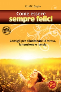 Come essere sempre felici. Consigli per allontanare lo stress, la tensione e l'ansia - Librerie.coop