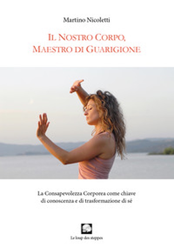 Il nostro corpo, maestro di guarigione. La consapevolezza corporea come chiave di conoscenza e di trasformazione di sé - Librerie.coop