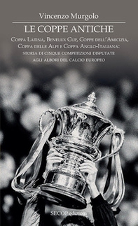 Le coppe antiche. Coppa Latina, Benelux Cup, Coppe dell'Amicizia, Coppa delle Alpi e Coppa Anglo-Italiana: storia di cinque competizioni disputate agli albori del calcio europeo - Librerie.coop