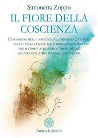 Il fiore della coscienza. L'espansione della coscienza è la promessa d'Infinito celata nelle cellule e il potere consapevole, che si compie attraverso l'opera del sé, quando la sua vita diventa meditazione - Librerie.coop