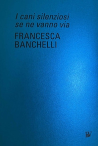 Francesca Banchelli. I cani silenziosi se ne vanno via. Ediz. italiana e inglese - Librerie.coop