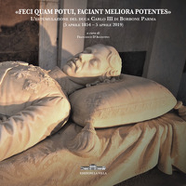 «Feci quam potui, faciant meliora potentes». L'estumulazione del duca Carlo III di Borbone Parma (5 aprile 1854-5 aprile 2019) - Librerie.coop