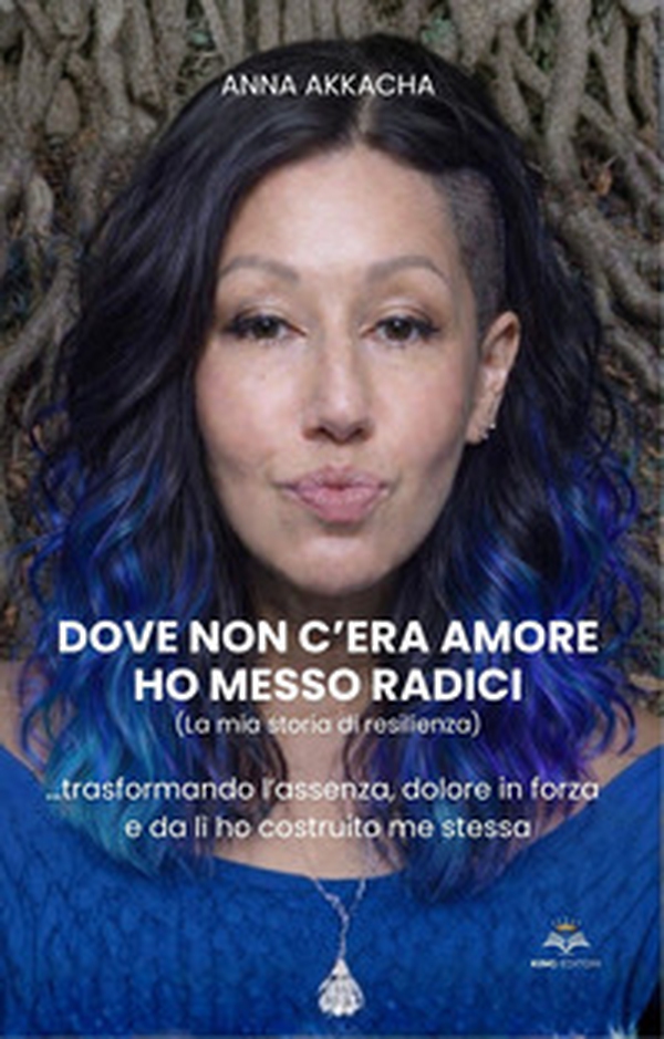 Dove non c'era amore ho messo radici (La mia storia di resilienza). Trasformando l'assenza, dolore in forza e da lì ho costruito me stessa - Librerie.coop