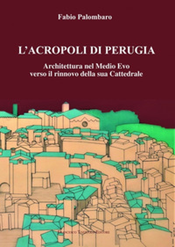 L'Acropoli di Perugia. Architettura nel Medio Evo verso il rinnovo della sua Cattedrale - Librerie.coop L'Acropoli di Perugia. Architettura nel Medio Evo verso il rinnovo della sua Cattedrale - Librerie.coop