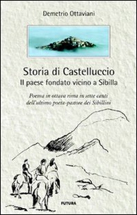 Storia di Castelluccio. Il paese fondato vicino a Sibilla. Un poema in ottava rima in sette canti dell'ultimo poeta-pastore dei sibillini - Librerie.coop