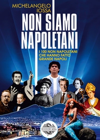 Non siamo napoletani. I 100 non napoletani che hanno fatto grande Napoli - Librerie.coop