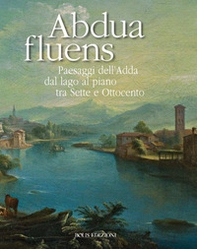 Abdua fluens. Paesaggi dell'Adda dal lago al piano tra Sette e Ottocento. Catalogo della mostra (Canonica d'Adda, luglio-ottobre 2015) - Librerie.coop