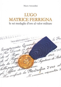 Lugo matrice ferrigna. Le sei medaglie d'oro al valor militare - Librerie.coop Lugo matrice ferrigna. Le sei medaglie d'oro al valor militare - Librerie.coop