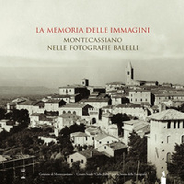 La memoria delle immagini. Montecassiano nelle fotografie Balelli. Catologo della mostra (Montecassiano, 20 giugno-15 agosto 2015) - Librerie.coop La memoria delle immagini. Montecassiano nelle fotografie Balelli. Catologo della mostra (Montecassiano, 20 giugno-15 agosto 2015) - Librerie.coop