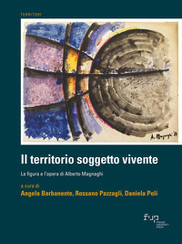 Il territorio soggetto vivente. La figura e l'opera di Alberto Magnaghi - Librerie.coop