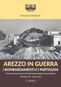 Arezzo in guerra. I bombardamenti e i partigiani. Vicenda come è stata vissuta da un giovanissimo sfollato a Castel Focognano (dicembre 1943-agosto 1944) - Librerie.coop