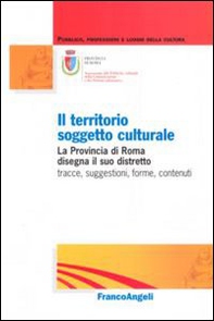 Il territorio soggetto culturale. La provincia di Roma disegna il suo distretto: tracce, suggestioni, forme, contenuti - Librerie.coop